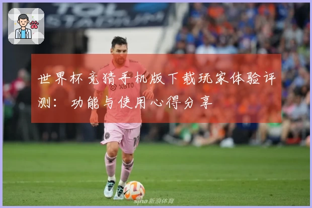 世界杯竞猜手机版下载玩家体验评测：功能与使用心得分享