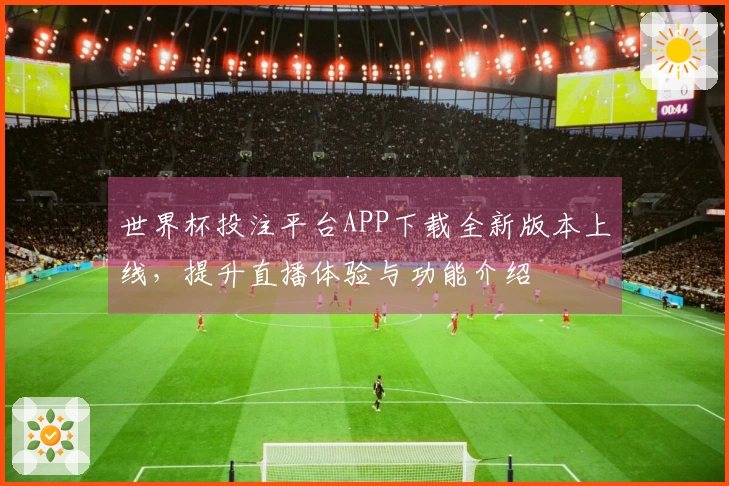 世界杯投注平台APP下载全新版本上线，提升直播体验与功能介绍