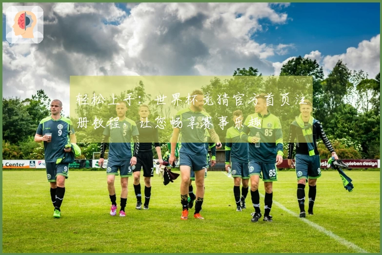 轻松上手：世界杯竞猜官方首页注册教程，让您畅享赛事乐趣