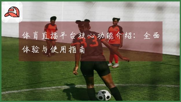 体育直播平台核心功能介绍：全面体验与使用指南