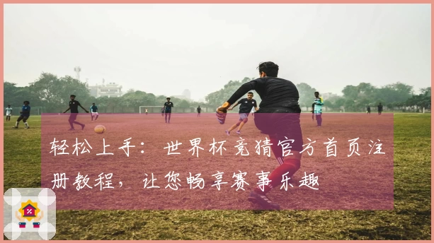 轻松上手：世界杯竞猜官方首页注册教程，让您畅享赛事乐趣